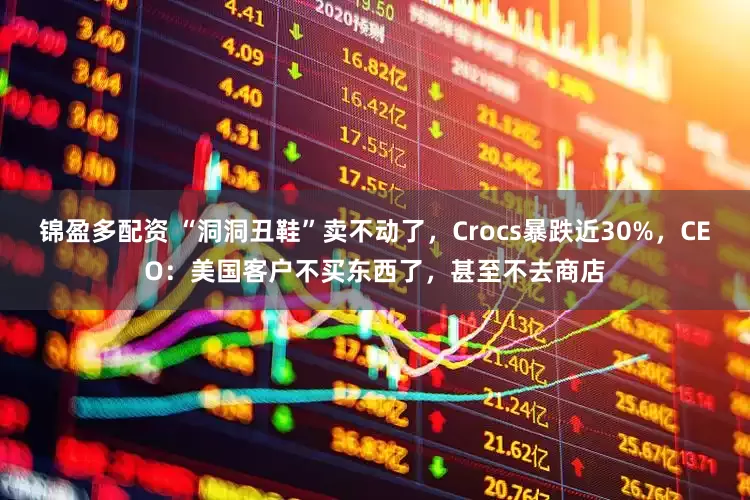 锦盈多配资 “洞洞丑鞋”卖不动了，Crocs暴跌近30%，CEO：美国客户不买东西了，甚至不去商店