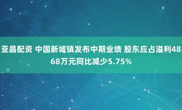 亚晶配资 中国新城镇发布中期业绩 股东应占溢利4868万元同比减少5.75%