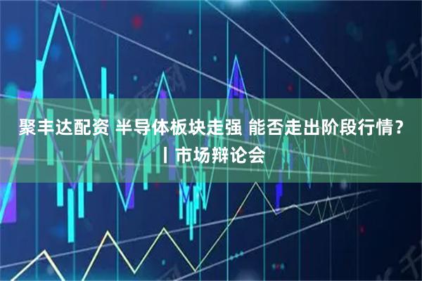 聚丰达配资 半导体板块走强 能否走出阶段行情？丨市场辩论会