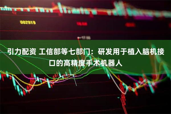 引力配资 工信部等七部门：研发用于植入脑机接口的高精度手术机器人