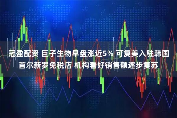 冠盈配资 巨子生物早盘涨近5% 可复美入驻韩国首尔新罗免税店 机构看好销售额逐步复苏
