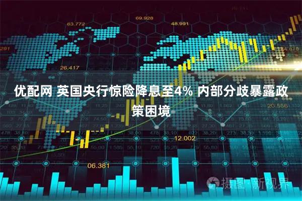 优配网 英国央行惊险降息至4% 内部分歧暴露政策困境