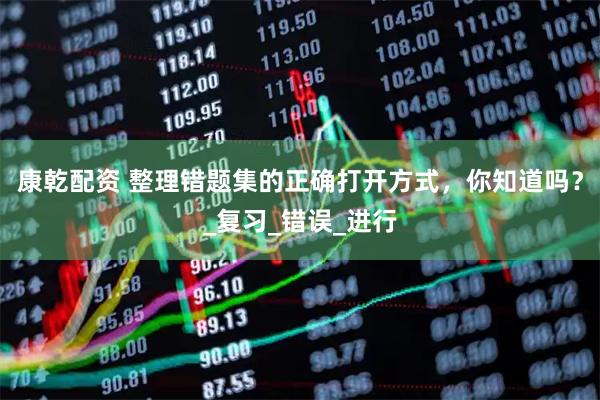 康乾配资 整理错题集的正确打开方式，你知道吗？_复习_错误_进行