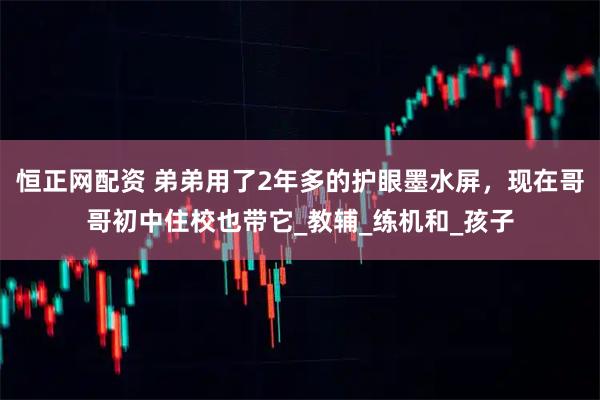 恒正网配资 弟弟用了2年多的护眼墨水屏，现在哥哥初中住校也带它_教辅_练机和_孩子