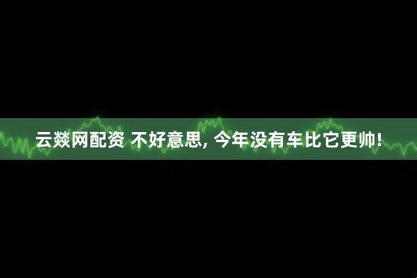 云燚网配资 不好意思, 今年没有车比它更帅!