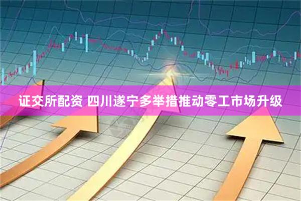 证交所配资 四川遂宁多举措推动零工市场升级