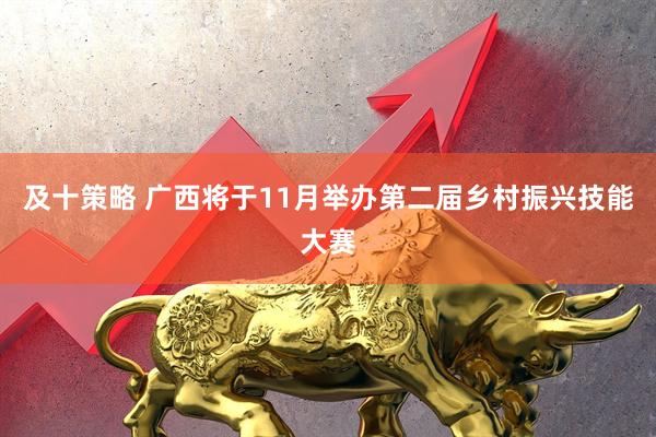 及十策略 广西将于11月举办第二届乡村振兴技能大赛