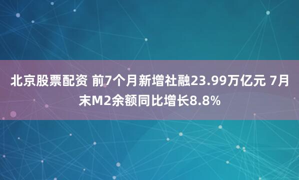 北京股票配资 前7个月新增社融23.99万亿元 7月末M2余额同比增长8.8%