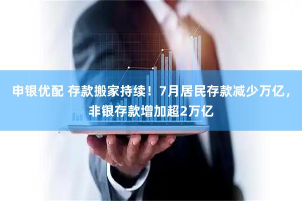 申银优配 存款搬家持续！7月居民存款减少万亿，非银存款增加超2万亿