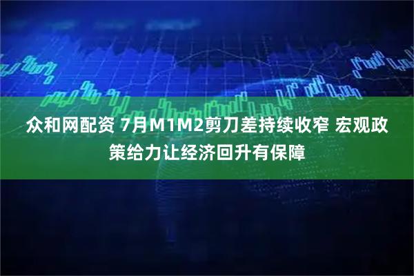 众和网配资 7月M1M2剪刀差持续收窄 宏观政策给力让经济回升有保障