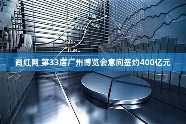 尚红网 第33届广州博览会意向签约400亿元