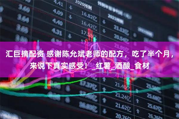 汇巨摘配资 感谢陈允斌老师的配方，吃了半个月，来说下真实感受！_红薯_酒酿_食材