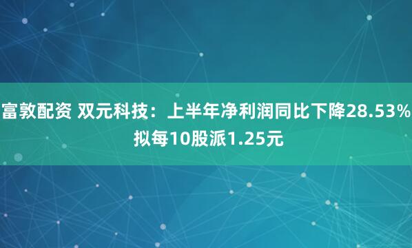 富敦配资 双元科技：上半年净利润同比下降28.53% 拟每10股派1.25元