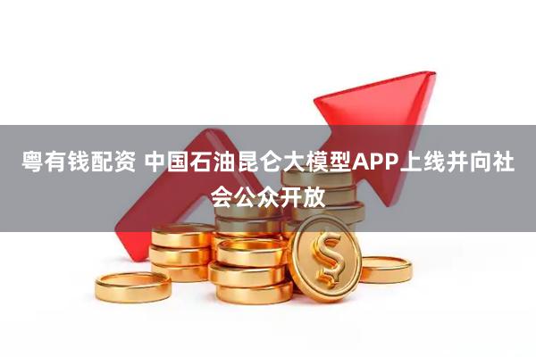 粤有钱配资 中国石油昆仑大模型APP上线并向社会公众开放