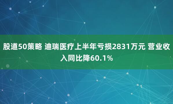 股道50策略 迪瑞医疗上半年亏损2831万元 营业收入同比降60.1%