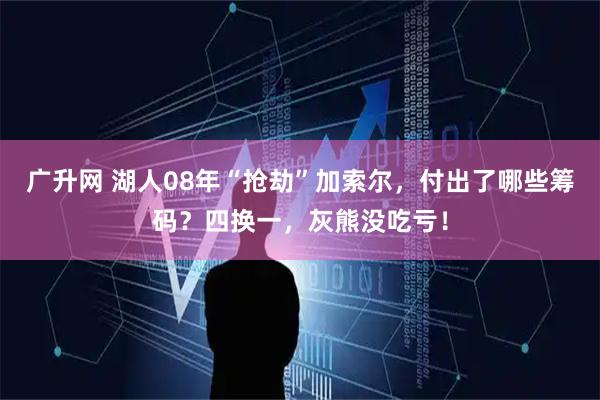 广升网 湖人08年“抢劫”加索尔，付出了哪些筹码？四换一，灰熊没吃亏！