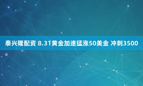 泰兴隆配资 8.31黄金加速猛涨50美金 冲刺3500
