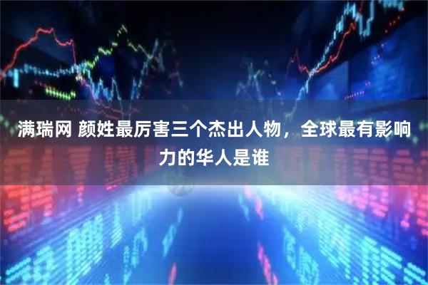 满瑞网 颜姓最厉害三个杰出人物，全球最有影响力的华人是谁