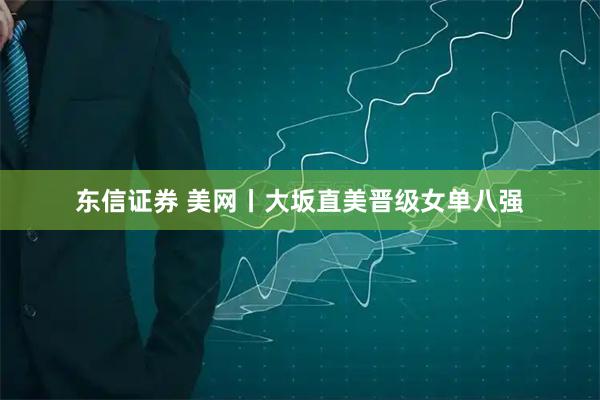 东信证券 美网丨大坂直美晋级女单八强