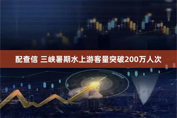 配查信 三峡暑期水上游客量突破200万人次