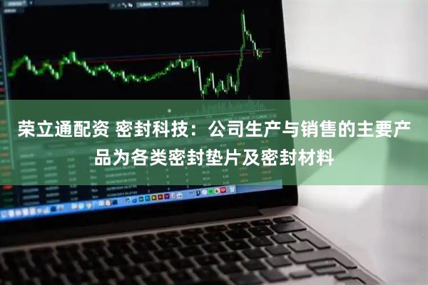 荣立通配资 密封科技：公司生产与销售的主要产品为各类密封垫片及密封材料