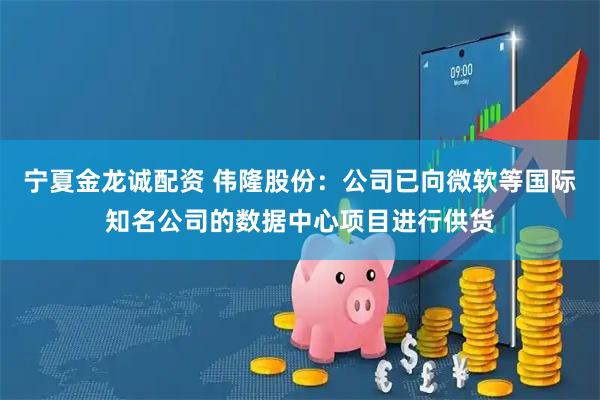 宁夏金龙诚配资 伟隆股份：公司已向微软等国际知名公司的数据中心项目进行供货