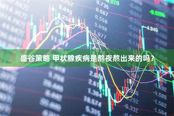 盛谷策略 甲状腺疾病是熬夜熬出来的吗？