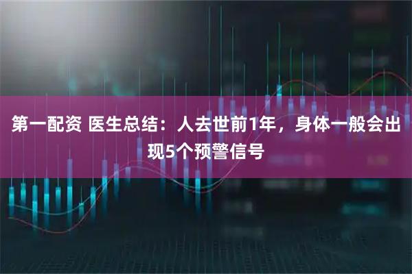 第一配资 医生总结：人去世前1年，身体一般会出现5个预警信号