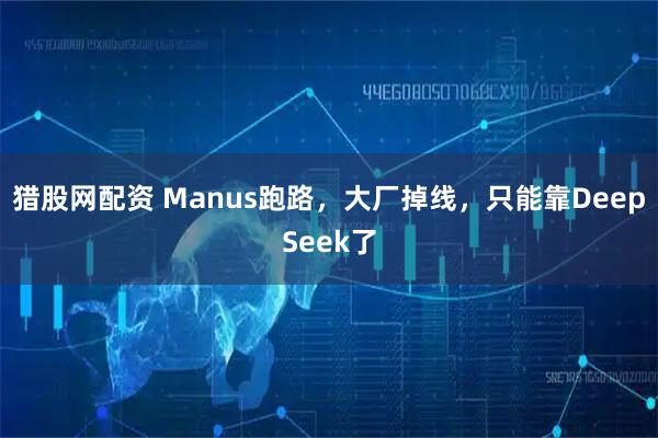 猎股网配资 Manus跑路，大厂掉线，只能靠DeepSeek了