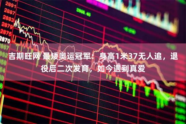 吉期旺网 最矮奥运冠军：身高1米37无人追，退役后二次发育，如今遇到真爱