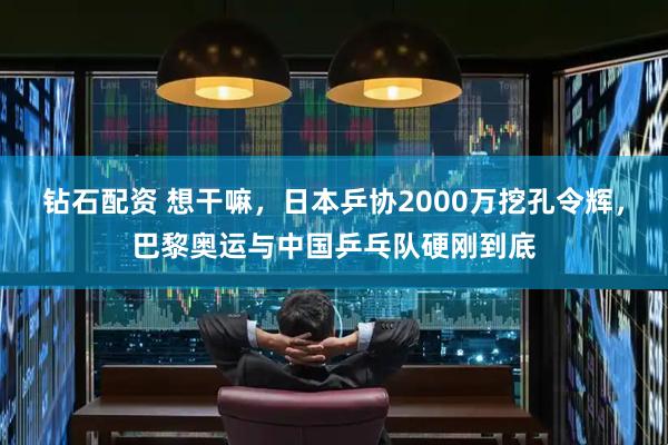 钻石配资 想干嘛，日本乒协2000万挖孔令辉，巴黎奥运与中国乒乓队硬刚到底