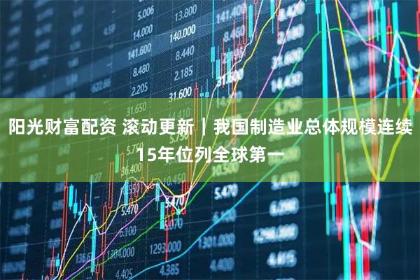 阳光财富配资 滚动更新｜我国制造业总体规模连续15年位列全球第一