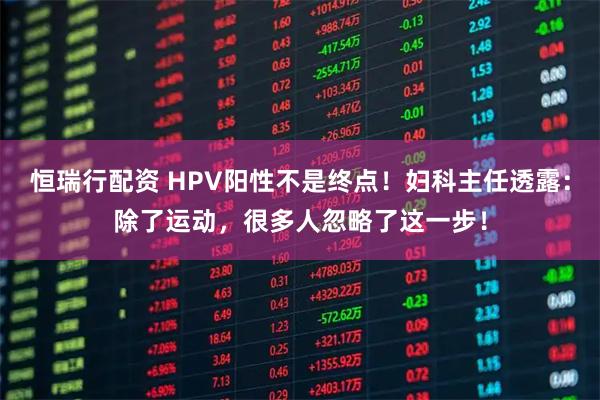 恒瑞行配资 HPV阳性不是终点！妇科主任透露：除了运动，很多人忽略了这一步！