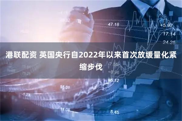 港联配资 英国央行自2022年以来首次放缓量化紧缩步伐