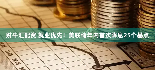 财牛汇配资 就业优先！美联储年内首次降息25个基点
