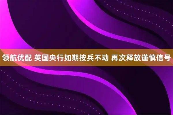 领航优配 英国央行如期按兵不动 再次释放谨慎信号