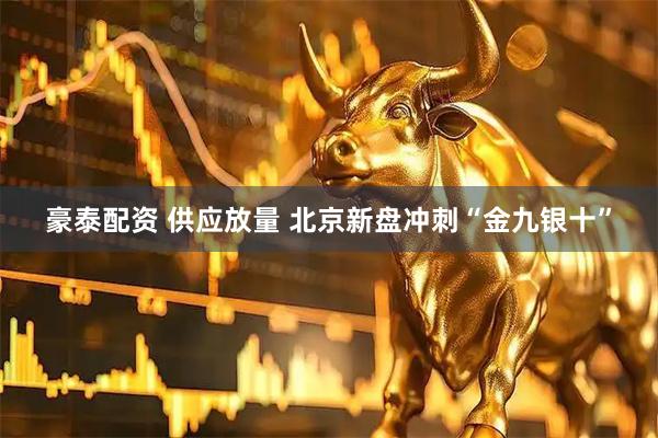 豪泰配资 供应放量 北京新盘冲刺“金九银十”