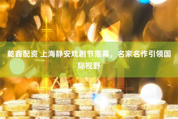 乾鑫配资 上海静安戏剧节落幕，名家名作引领国际视野
