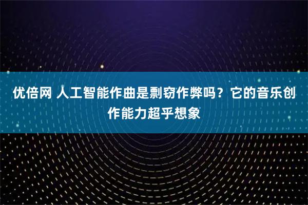 优倍网 人工智能作曲是剽窃作弊吗？它的音乐创作能力超乎想象