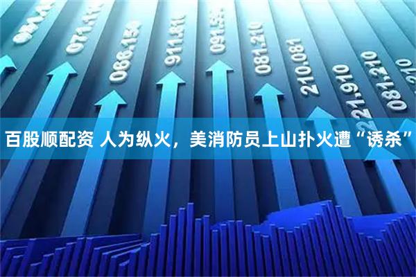 百股顺配资 人为纵火，美消防员上山扑火遭“诱杀”