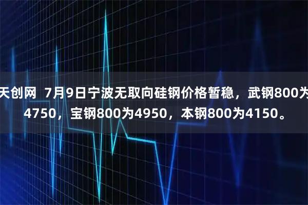 天创网  7月9日宁波无取向硅钢价格暂稳，武钢800为4750，宝钢800为4950，本钢800为4150。