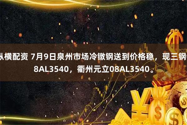 纵横配资 7月9日泉州市场冷镦钢送到价格稳，现三钢08AL3540，衢州元立08AL3540。