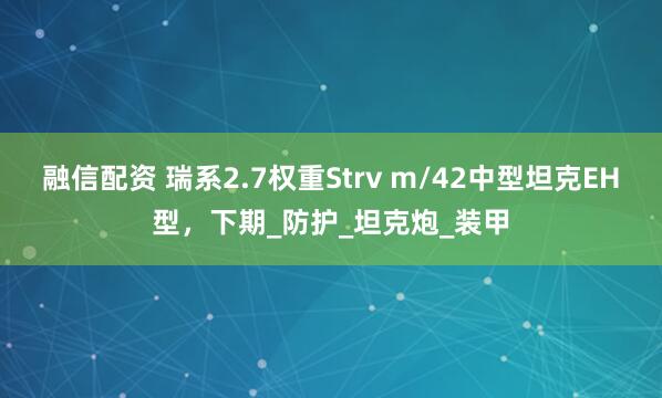 融信配资 瑞系2.7权重Strv m/42中型坦克EH型，下期_防护_坦克炮_装甲