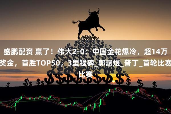 盛鹏配资 赢了!伟大2-0:中国金花爆冷,超14万奖金,首胜TOP50,3里程碑_郭涵煜_普丁_首轮比赛