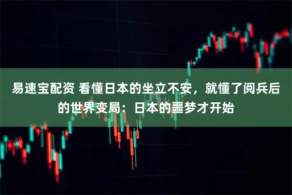 易速宝配资 看懂日本的坐立不安，就懂了阅兵后的世界变局：日本的噩梦才开始