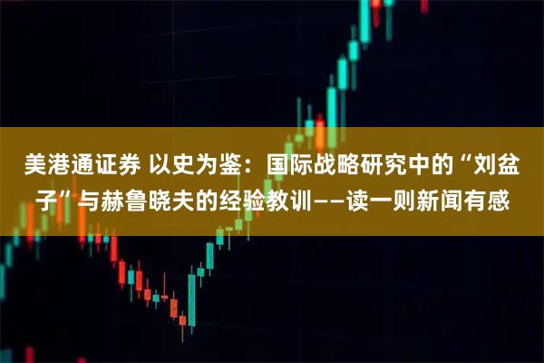 美港通证券 以史为鉴：国际战略研究中的“刘盆子”与赫鲁晓夫的经验教训——读一则新闻有感
