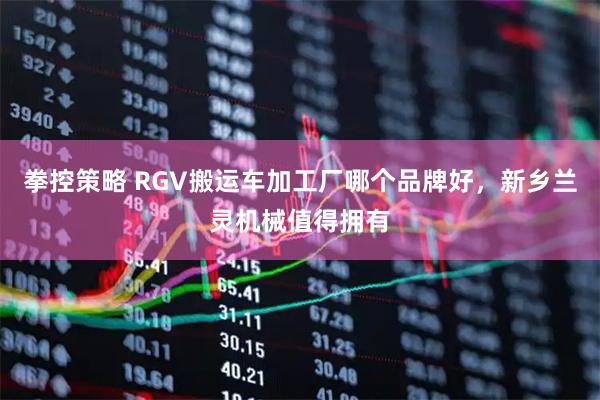 拳控策略 RGV搬运车加工厂哪个品牌好，新乡兰灵机械值得拥有