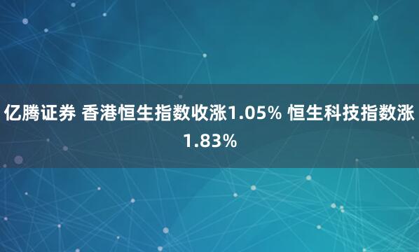 亿腾证券 香港恒生指数收涨1.05% 恒生科技指数涨1.83%