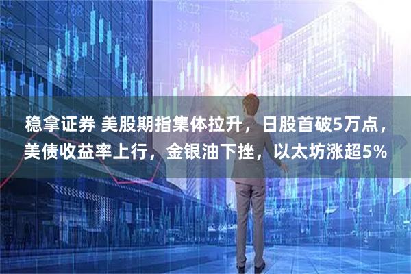 稳拿证券 美股期指集体拉升，日股首破5万点，美债收益率上行，金银油下挫，以太坊涨超5%