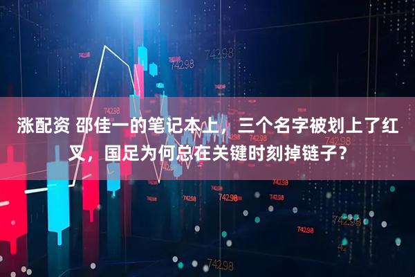 涨配资 邵佳一的笔记本上，三个名字被划上了红叉，国足为何总在关键时刻掉链子？